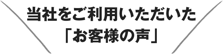 当社をご利用いただいた 「お客様の声」