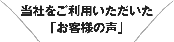 当社をご利用いただいた 「お客様の声」