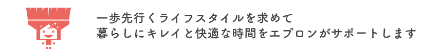 一歩先行くライフスタイルを求めて暮らしにキレイと快適な時間をエプロンがサポートします